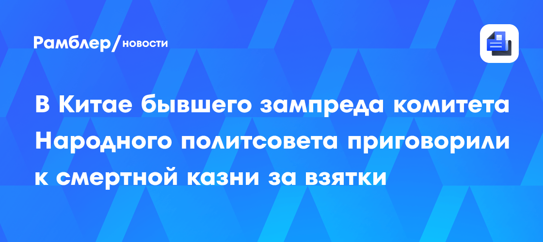 В Китае бывшего зампреда комитета Народного политсовета приговорили к смертной казни за взятки
