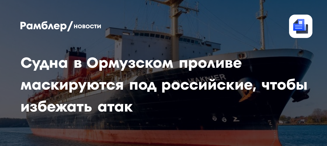 Судна в Ормузском проливе маскируются под российские, чтобы избежать атак