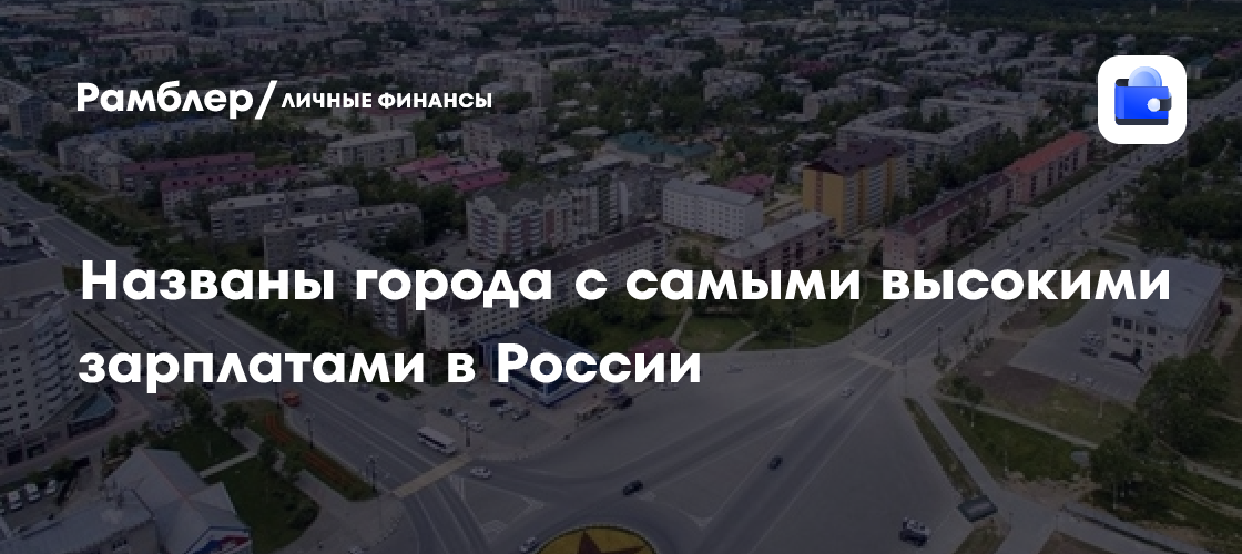 Топ-10 городов России с самыми высокими зарплатами: где зарабатывают больше всего?
