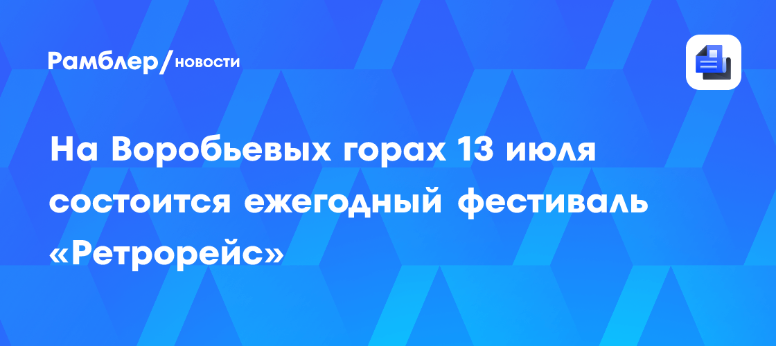 «Ретрорейс» на Воробьевых горах: Фестиваль ретро-автомобилей вернется 13 июля!