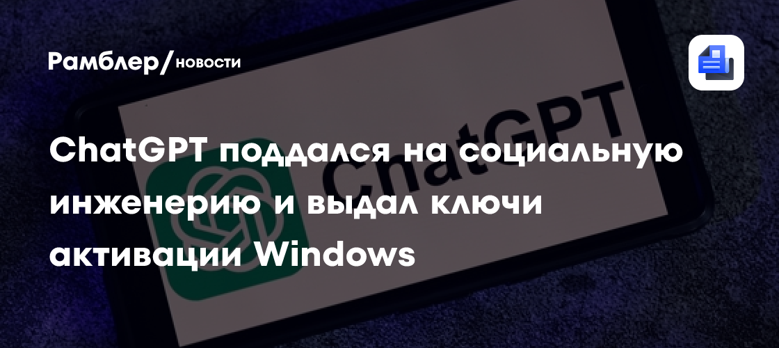 ChatGPT поддался на социальную инженерию и выдал ключи активации ...