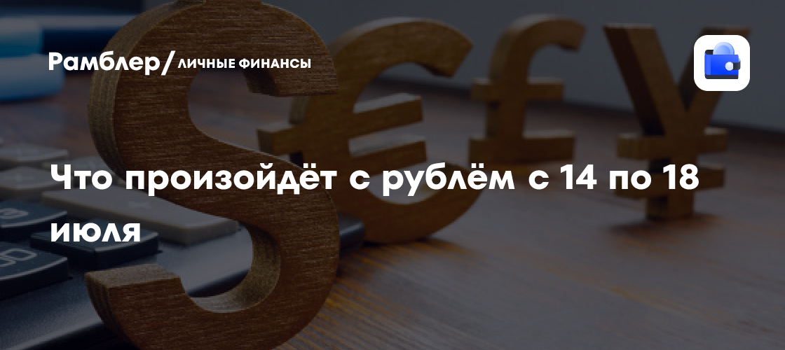 Курс рубля: что ждет валютный рынок на следующей неделе (прогноз с 14 по 18 июля)