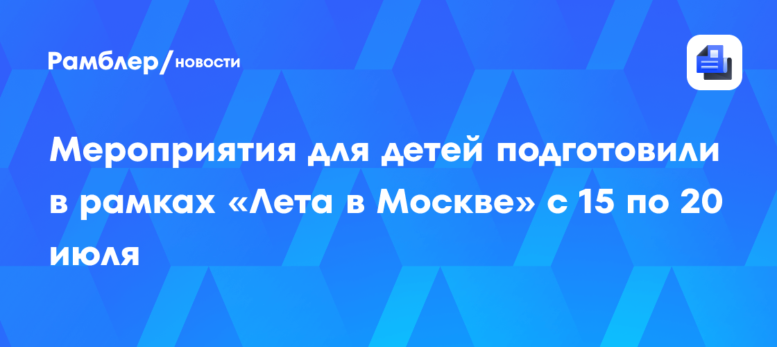 Лето в Москве 2024: Лучшие мероприятия для детей с 15 по 20 июля!