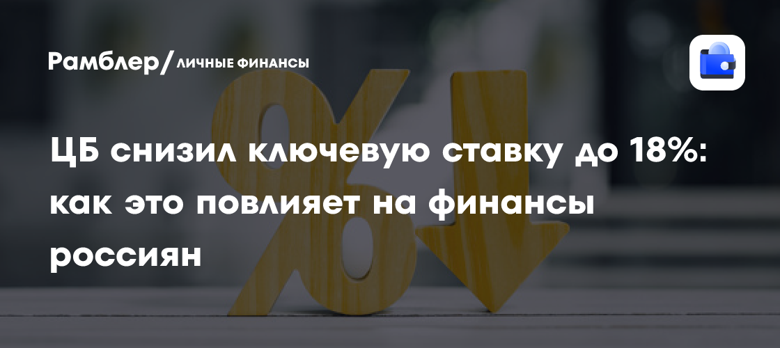 Ключевая ставка ЦБ снижена до 18%: что это значит для вашего кошелька?
