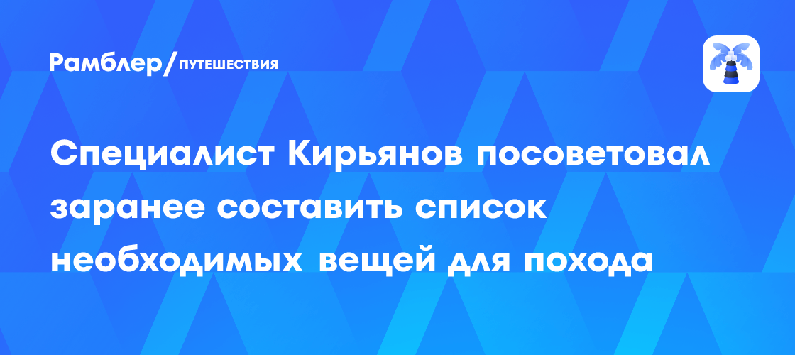 Полный чек-лист для идеального похода: советы эксперта Кирьянова