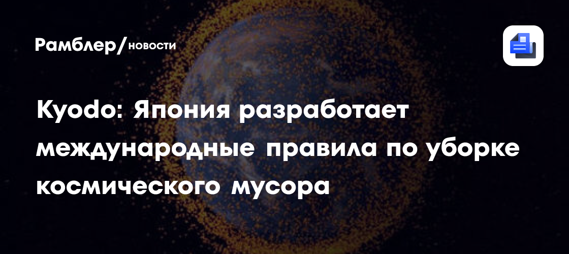 Япония возглавит разработку международных норм по очистке космического пространства от мусора