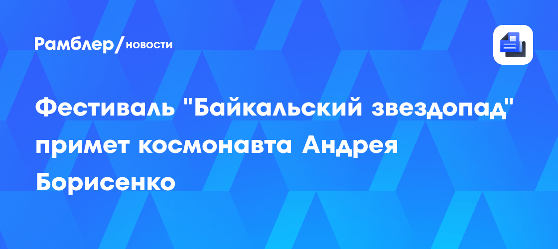 Уникальный опыт: Космонавт Андрей Борисенко станет звездой фестиваля "Байкальский звездопад"