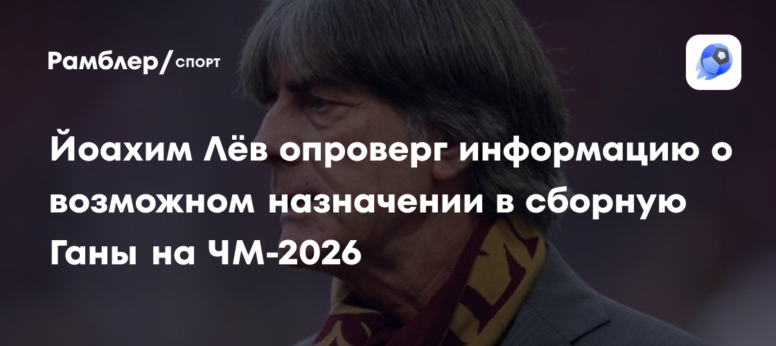 Йоахим Лёв опроверг информацию о возможном назначении в сборную Ганы на ...