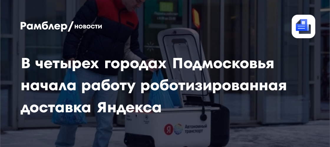 В четырех городах Подмосковья начала работу роботизированная доставка Яндекса