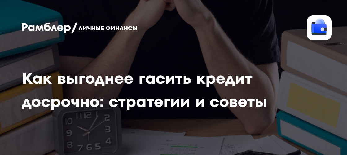 Как выгоднее гасить кредит досрочно: стратегии и советы - Рамблер/личные финансы