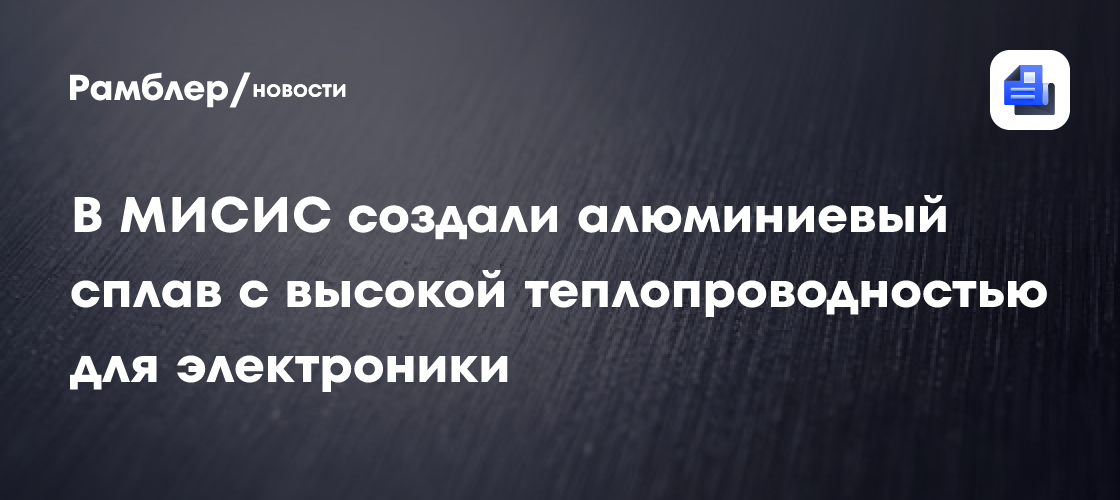 В МИСИС создали алюминиевый сплав с высокой теплопроводностью для ...
