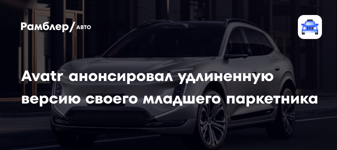 На подходе кроссовер Avatr 07L с обновлённым дизайном: больше и мощнее ...