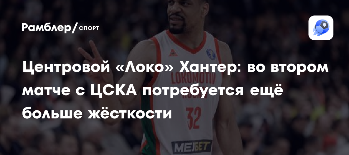 Центровой «Локо» Хантер: во втором матче с ЦСКА потребуется ещё больше ...