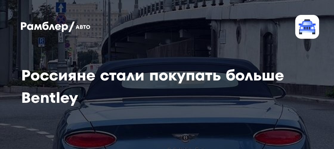 Россияне стали покупать больше Bentley - Рамблер/авто