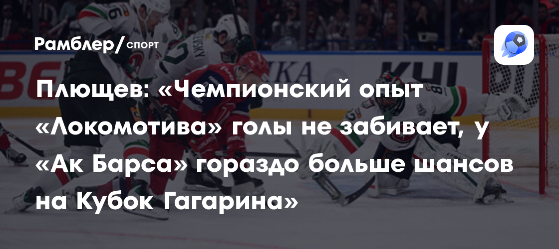 Плющев: «Чемпионский опыт «Локомотива» голы не забивает, у «Ак Барса ...