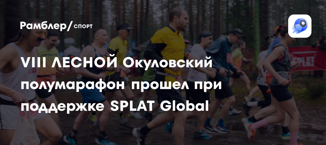 VIII ЛЕСНОЙ Окуловский полумарафон прошел при поддержке SPLAT Global ...