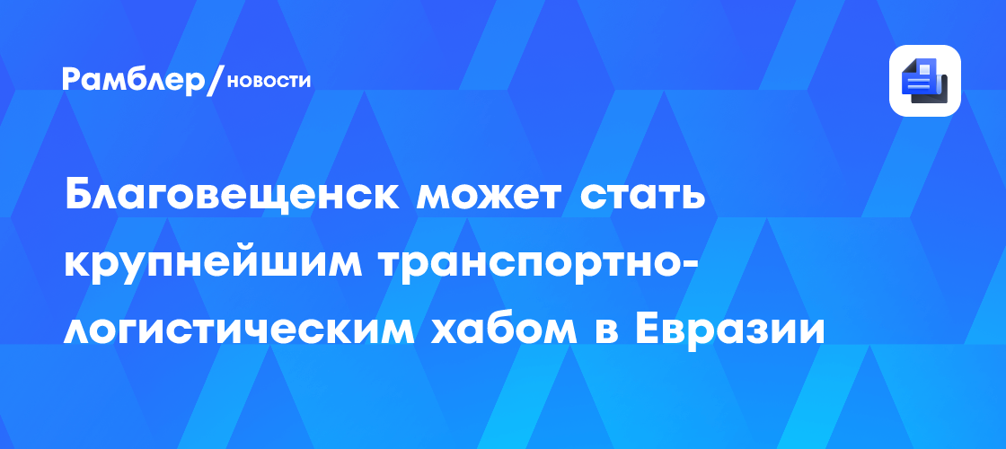 Благовещенск может стать крупнейшим транспортно-логистическим хабом в Евразии