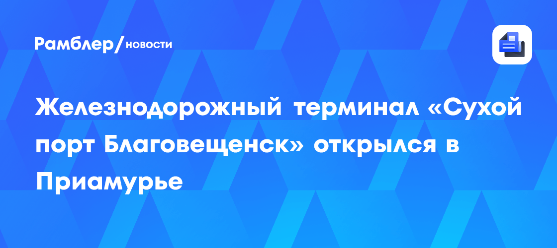 Железнодорожный терминал «Сухой порт Благовещенск» открылся в Приамурье