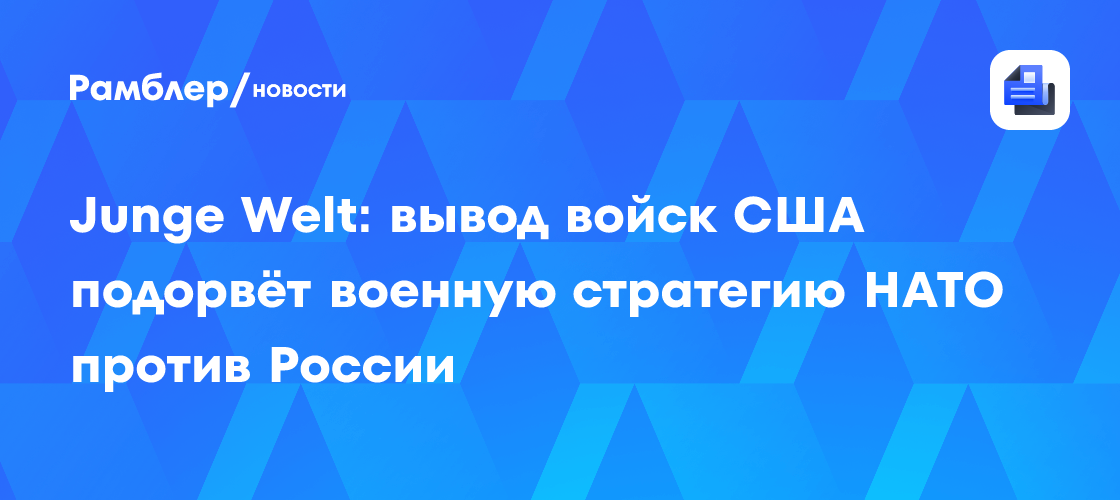 Junge Welt: вывод войск США подорвёт военную стратегию НАТО против России