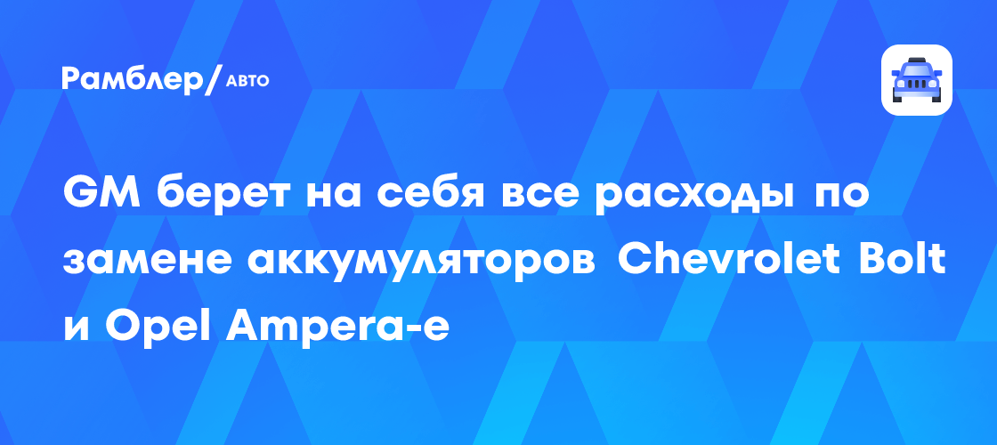GM берет на себя все расходы по замене аккумуляторов Chevrolet Bolt и ...