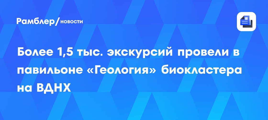 Более 1,5 тыс. экскурсий провели в павильоне «Геология» биокластера на ВДНХ