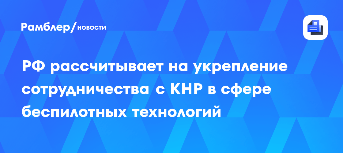 РФ рассчитывает на укрепление сотрудничества с КНР в сфере беспилотных технологий
