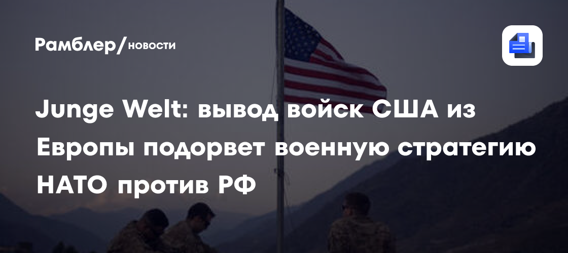 Junge Welt: вывод войск США из Европы подорвет военную стратегию НАТО против РФ