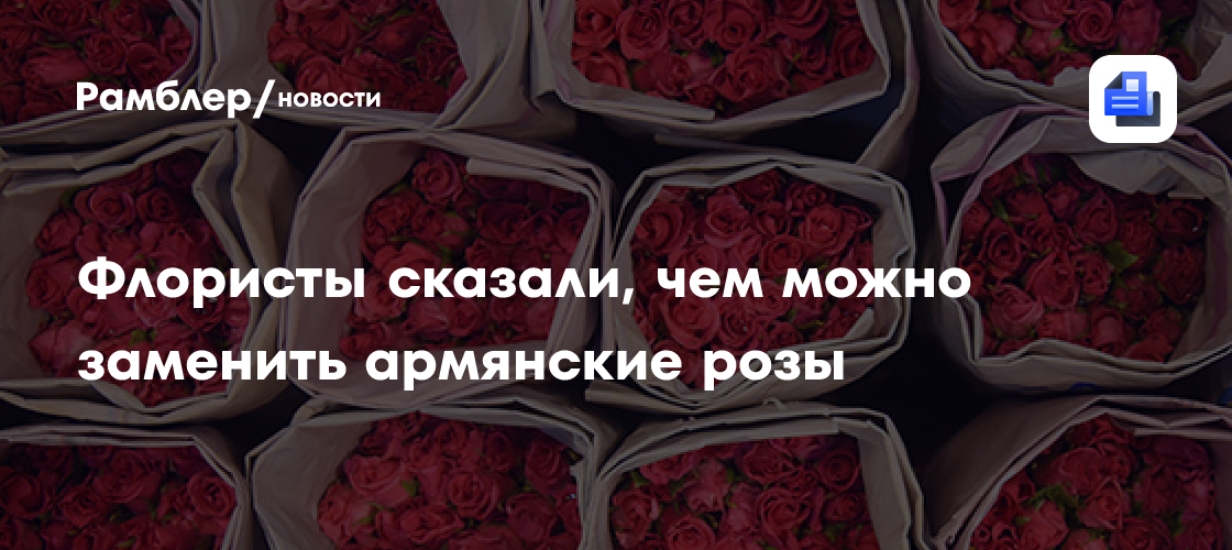 Флористы сказали, чем можно заменить армянские розы