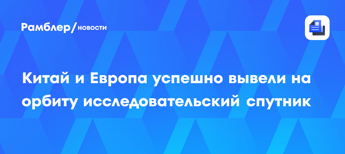 Китай и Европа успешно вывели на орбиту исследовательский спутник