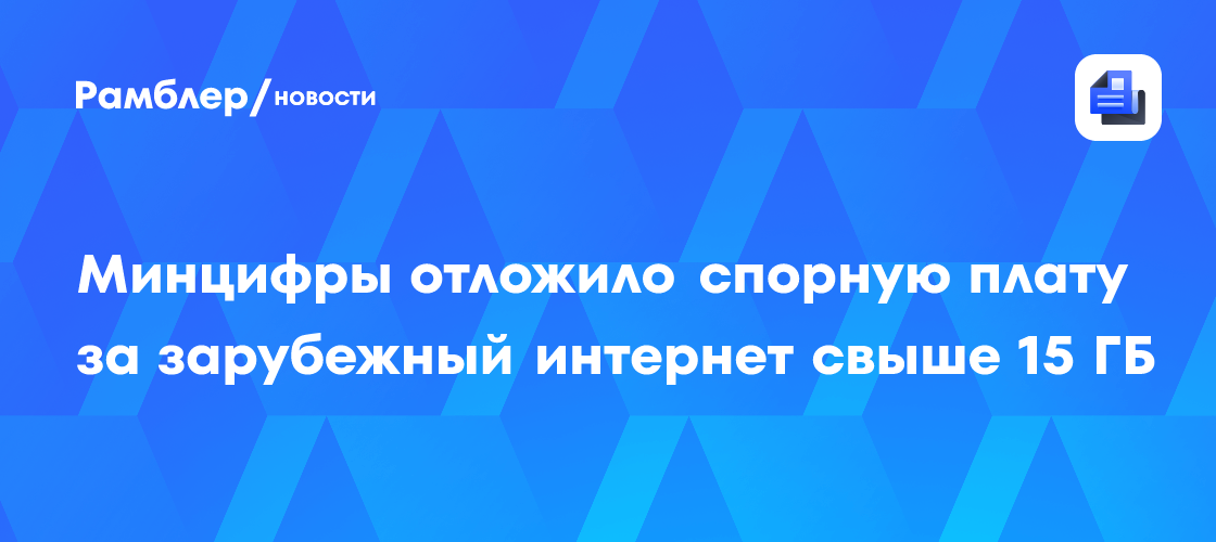 Минцифры отложило спорную плату за зарубежный интернет свыше 15 ГБ