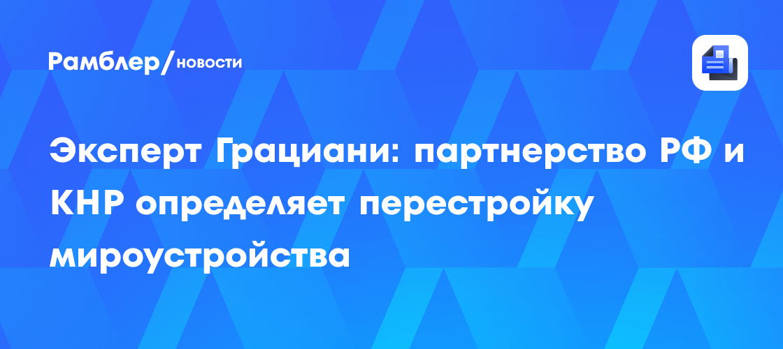 Эксперт Грациани: партнерство РФ и КНР определяет перестройку мироустройства