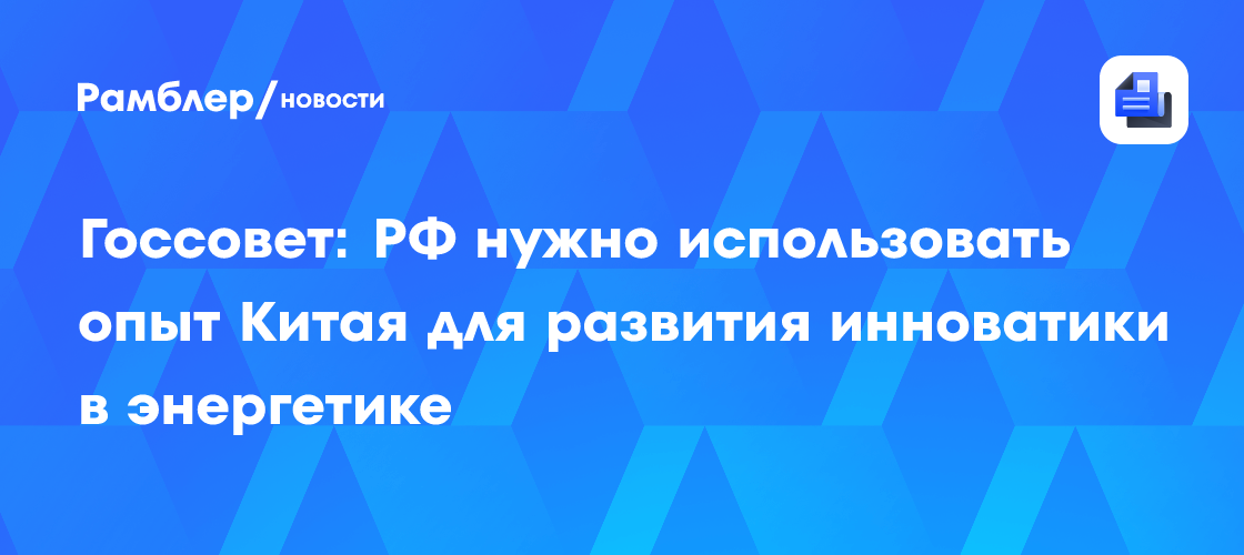 Госсовет: РФ нужно использовать опыт Китая для развития инноватики в энергетике