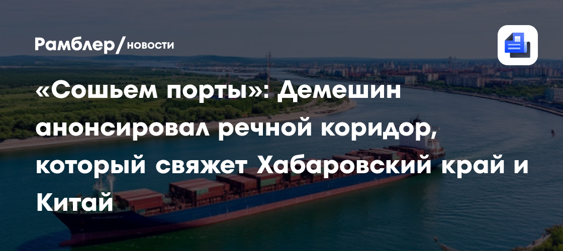 «Сошьем порты»: Демешин анонсировал речной коридор, который свяжет Хабаровский край и Китай