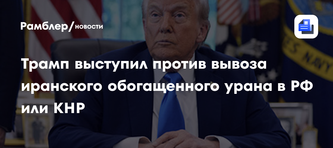 Трамп выступил против вывоза иранского обогащенного урана в РФ или КНР
