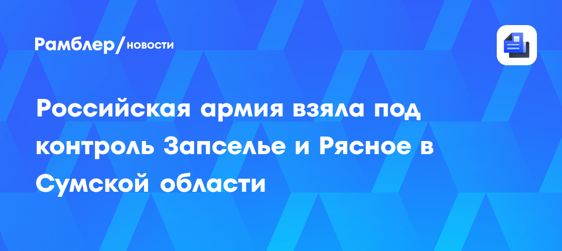 Российская армия взяла под контроль Запселье и Рясное в Сумской области ...