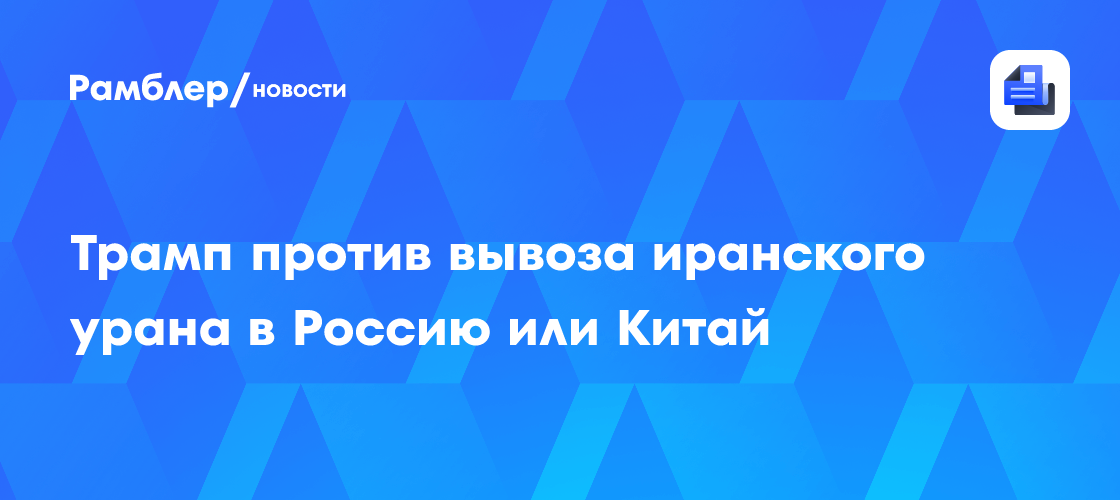 Трамп против вывоза иранского урана в Россию или Китай