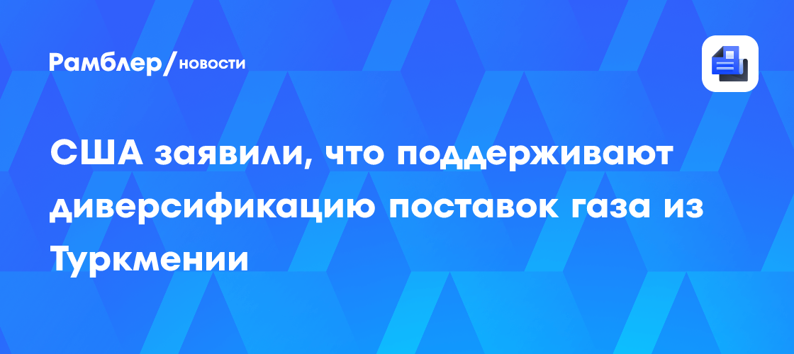 США заявили, что поддерживают диверсификацию поставок газа из Туркмении