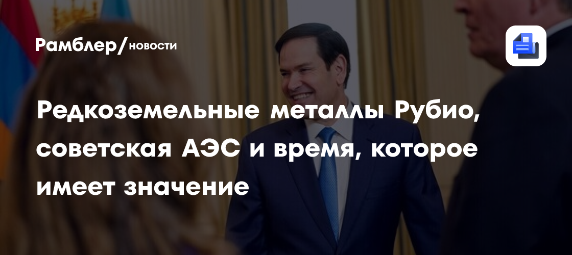 Редкоземельные металлы Рубио, советская АЭС и время, которое имеет значение