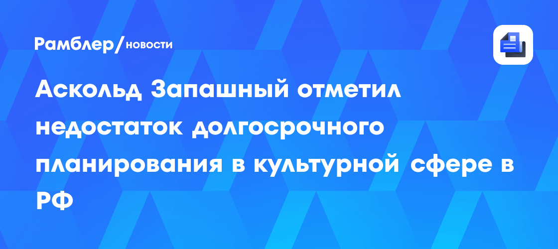Аскольд Запашный отметил недостаток долгосрочного планирования в культурной сфере в РФ