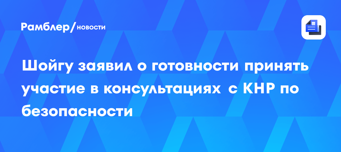 Шойгу заявил о готовности принять участие в консультациях с КНР по безопасности