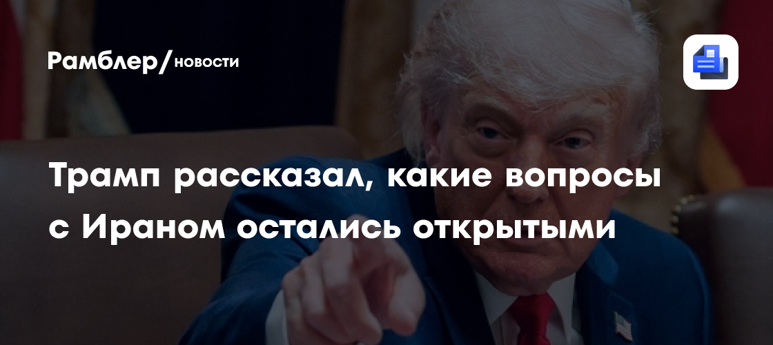 Трамп рассказал, какие вопросы с Ираном остались открытыми