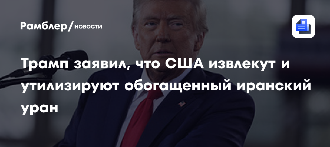 Трамп заявил, что США извлекут и утилизируют обогащенный иранский уран