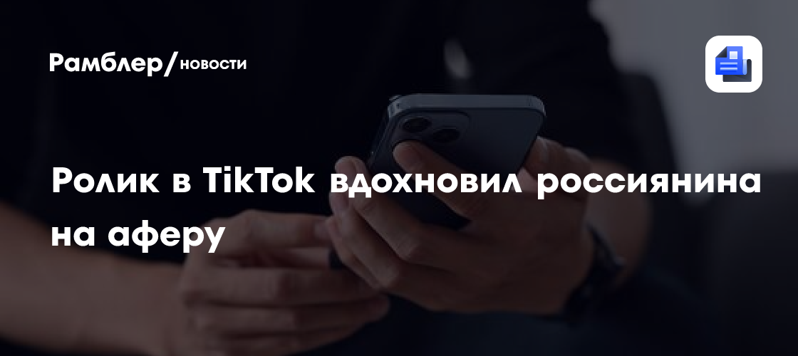 Ролик в TikTok вдохновил россиянина на аферу