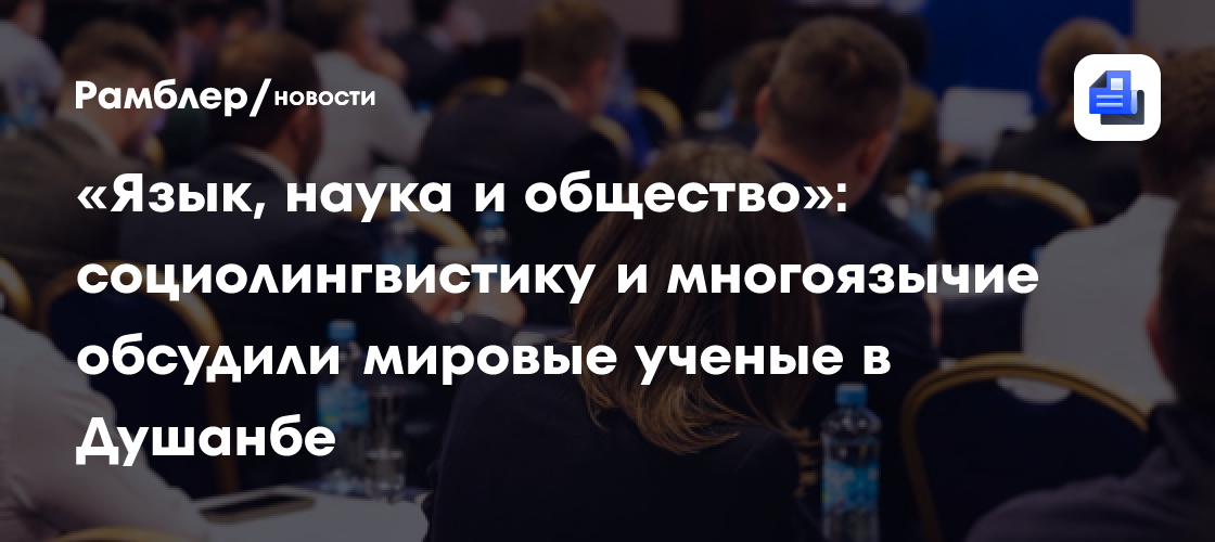 «Язык, наука и общество»: социолингвистику и многоязычие обсудили мировые ученые в Душанбе