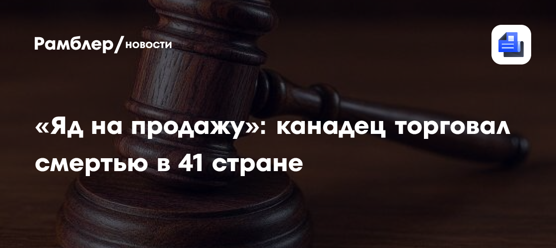 «Яд на продажу»: канадец торговал смертью в 41 стране