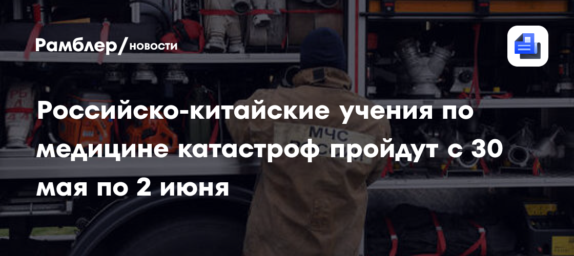 Российско-китайские учения по медицине катастроф пройдут с 30 мая по 2 июня