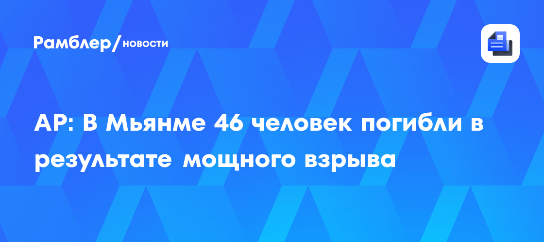 AP: В Мьянме 46 человек погибли в результате мощного взрыва