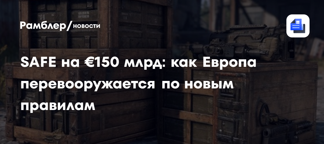 SAFE на €150 млрд: как Европа перевооружается по новым правилам
