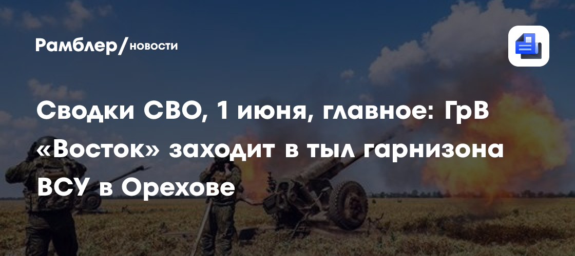 Сводки СВО, 1 июня, главное: ГрВ «Восток» заходит в тыл гарнизона ВСУ в Орехове