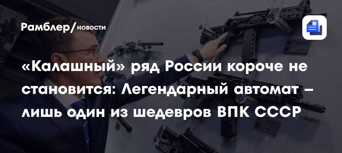 «Калашный» ряд России короче не становится: Легендарный автомат – лишь один из шедевров ВПК СССР